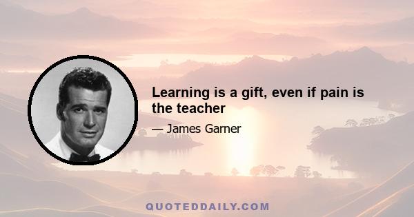 Learning is a gift, even if pain is the teacher