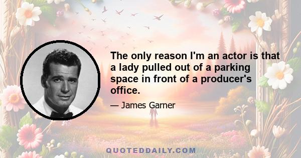 The only reason I'm an actor is that a lady pulled out of a parking space in front of a producer's office.