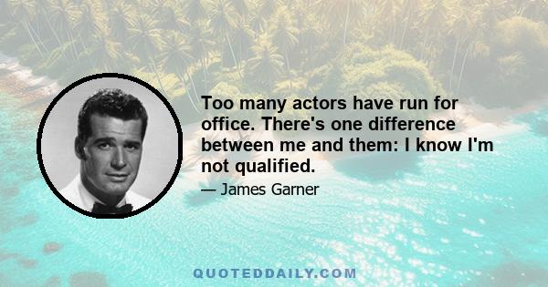 Too many actors have run for office. There's one difference between me and them: I know I'm not qualified.