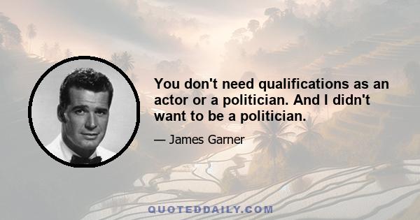 You don't need qualifications as an actor or a politician. And I didn't want to be a politician.