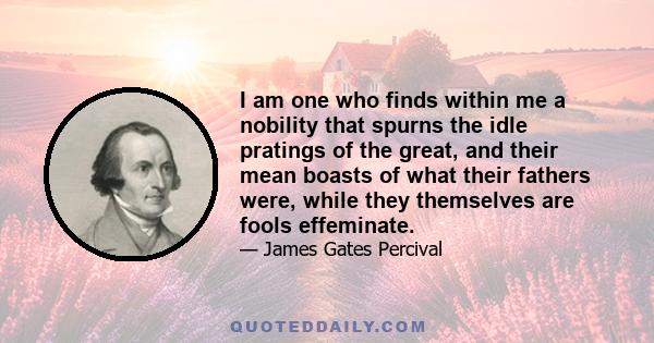 I am one who finds within me a nobility that spurns the idle pratings of the great, and their mean boasts of what their fathers were, while they themselves are fools effeminate.