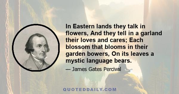 In Eastern lands they talk in flowers, And they tell in a garland their loves and cares; Each blossom that blooms in their garden bowers, On its leaves a mystic language bears.