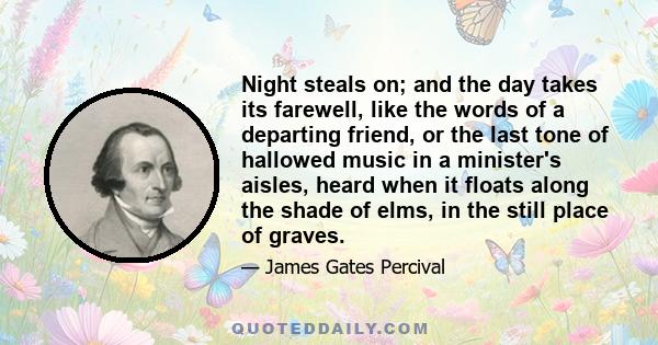 Night steals on; and the day takes its farewell, like the words of a departing friend, or the last tone of hallowed music in a minister's aisles, heard when it floats along the shade of elms, in the still place of