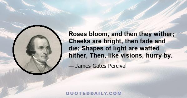 Roses bloom, and then they wither; Cheeks are bright, then fade and die; Shapes of light are wafted hither, Then, like visions, hurry by.