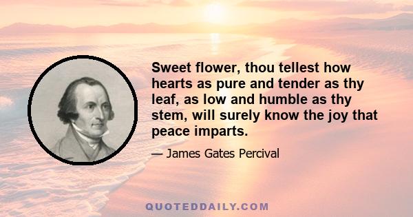 Sweet flower, thou tellest how hearts as pure and tender as thy leaf, as low and humble as thy stem, will surely know the joy that peace imparts.