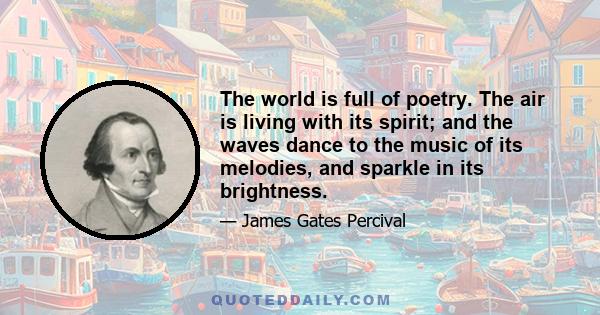 The world is full of poetry. The air is living with its spirit; and the waves dance to the music of its melodies, and sparkle in its brightness.