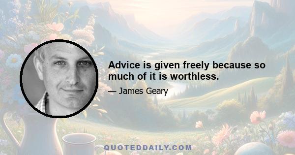 Advice is given freely because so much of it is worthless.