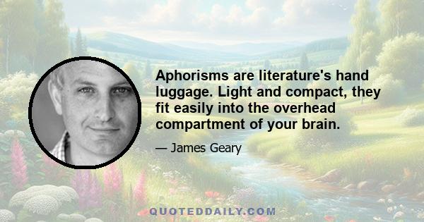 Aphorisms are literature's hand luggage. Light and compact, they fit easily into the overhead compartment of your brain.