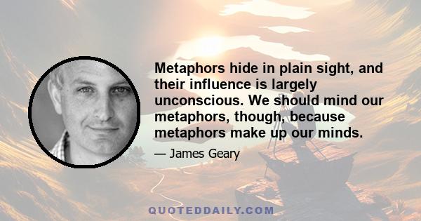 Metaphors hide in plain sight, and their influence is largely unconscious. We should mind our metaphors, though, because metaphors make up our minds.