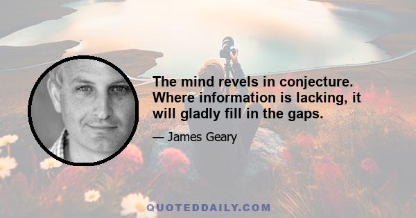 The mind revels in conjecture. Where information is lacking, it will gladly fill in the gaps.