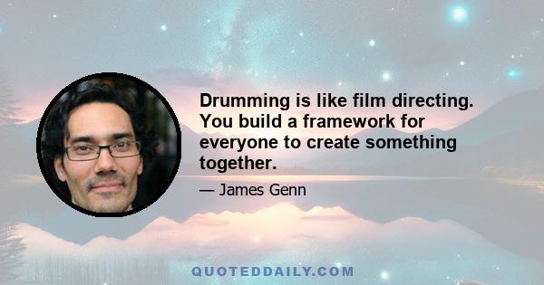 Drumming is like film directing. You build a framework for everyone to create something together.