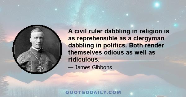 A civil ruler dabbling in religion is as reprehensible as a clergyman dabbling in politics. Both render themselves odious as well as ridiculous.