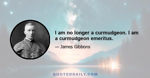 I am no longer a curmudgeon. I am a curmudgeon emeritus.