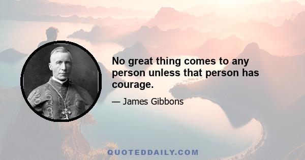 No great thing comes to any person unless that person has courage.