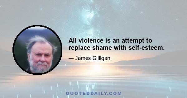 All violence is an attempt to replace shame with self-esteem.