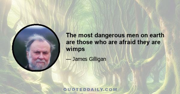 The most dangerous men on earth are those who are afraid they are wimps