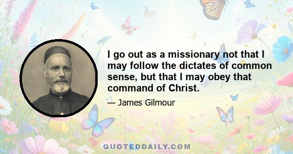 I go out as a missionary not that I may follow the dictates of common sense, but that I may obey that command of Christ.