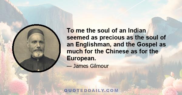 To me the soul of an Indian seemed as precious as the soul of an Englishman, and the Gospel as much for the Chinese as for the European.