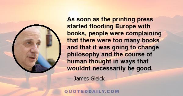 As soon as the printing press started flooding Europe with books, people were complaining that there were too many books and that it was going to change philosophy and the course of human thought in ways that wouldnt