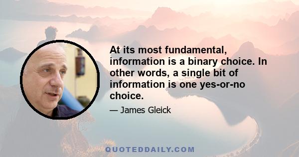 At its most fundamental, information is a binary choice. In other words, a single bit of information is one yes-or-no choice.