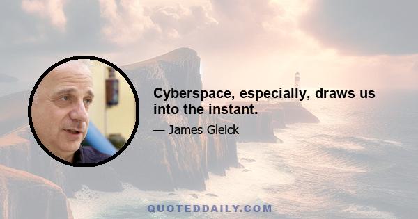 Cyberspace, especially, draws us into the instant.