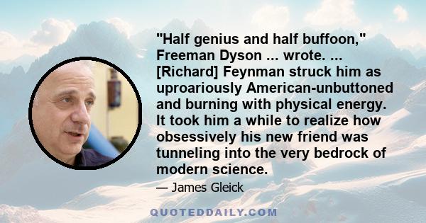 Half genius and half buffoon, Freeman Dyson ... wrote. ... [Richard] Feynman struck him as uproariously American-unbuttoned and burning with physical energy. It took him a while to realize how obsessively his new friend 