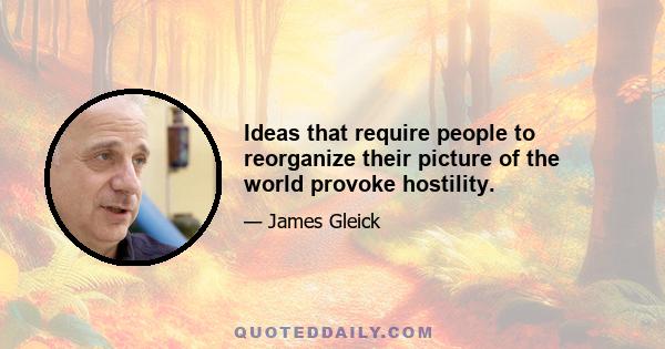 Ideas that require people to reorganize their picture of the world provoke hostility.