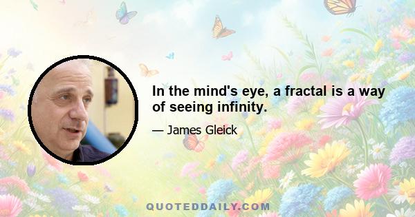 In the mind's eye, a fractal is a way of seeing infinity.