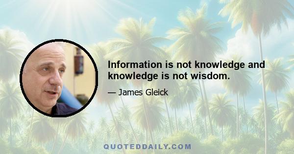 Information is not knowledge and knowledge is not wisdom.