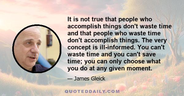 It is not true that people who accomplish things don't waste time and that people who waste time don't accomplish things. The very concept is ill-informed. You can't waste time and you can't save time; you can only