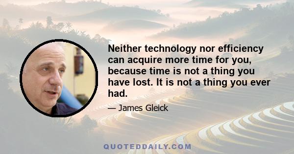 Neither technology nor efficiency can acquire more time for you, because time is not a thing you have lost. It is not a thing you ever had.