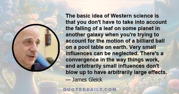 The basic idea of Western science is that you don't have to take into account the falling of a leaf on some planet in another galaxy when you're trying to account for the motion of a billiard ball on a pool table on