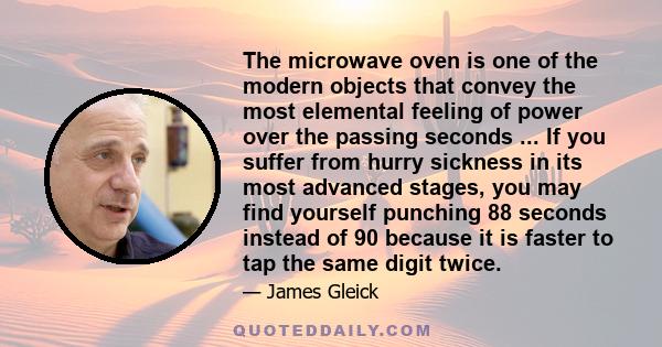 The microwave oven is one of the modern objects that convey the most elemental feeling of power over the passing seconds ... If you suffer from hurry sickness in its most advanced stages, you may find yourself punching