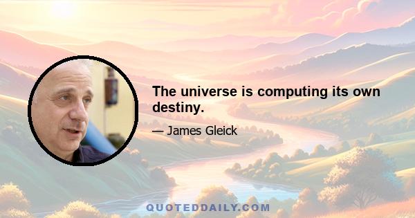 The universe is computing its own destiny.