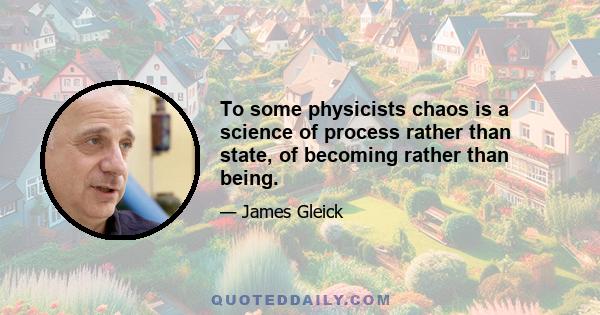 To some physicists chaos is a science of process rather than state, of becoming rather than being.