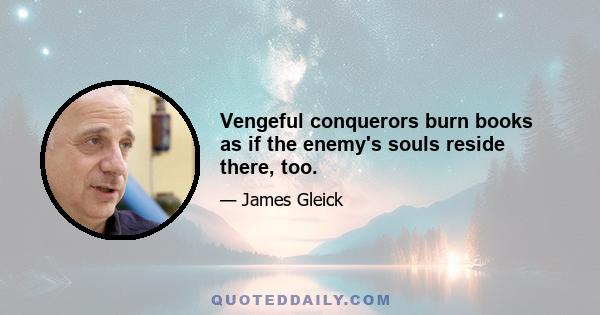 Vengeful conquerors burn books as if the enemy's souls reside there, too.