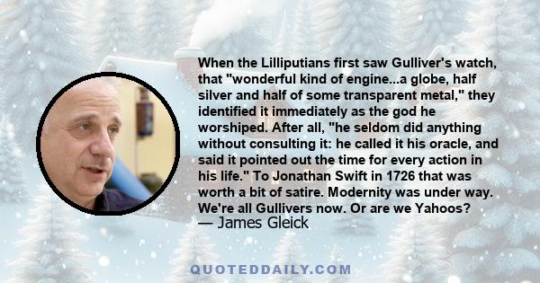 When the Lilliputians first saw Gulliver's watch, that wonderful kind of engine...a globe, half silver and half of some transparent metal, they identified it immediately as the god he worshiped. After all, he seldom did 