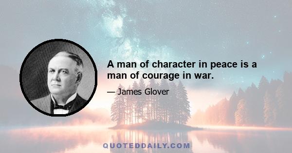 A man of character in peace is a man of courage in war.