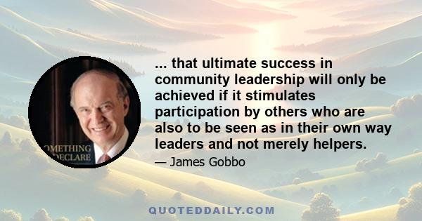 ... that ultimate success in community leadership will only be achieved if it stimulates participation by others who are also to be seen as in their own way leaders and not merely helpers.