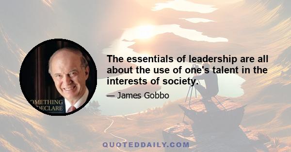 The essentials of leadership are all about the use of one's talent in the interests of society.