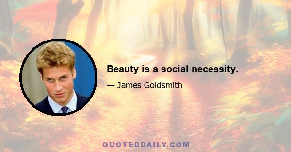 Beauty is a social necessity.