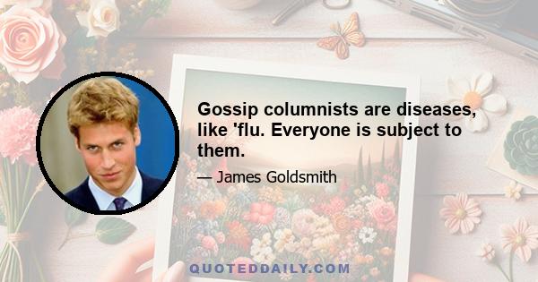 Gossip columnists are diseases, like 'flu. Everyone is subject to them.