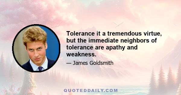 Tolerance it a tremendous virtue, but the immediate neighbors of tolerance are apathy and weakness.