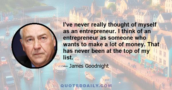 I've never really thought of myself as an entrepreneur. I think of an entrepreneur as someone who wants to make a lot of money. That has never been at the top of my list.