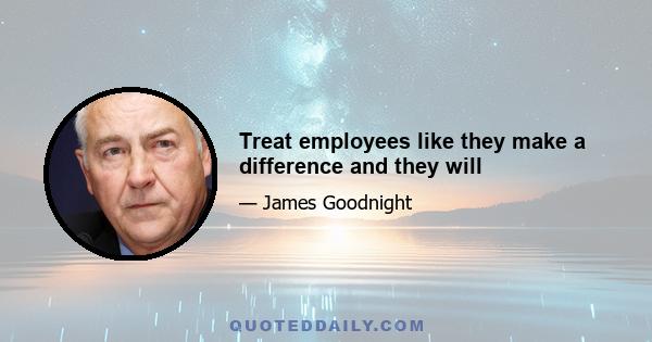 Treat employees like they make a difference and they will