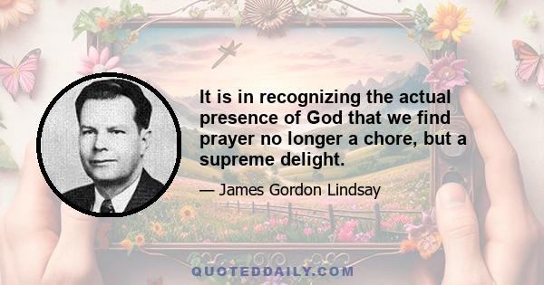 It is in recognizing the actual presence of God that we find prayer no longer a chore, but a supreme delight.