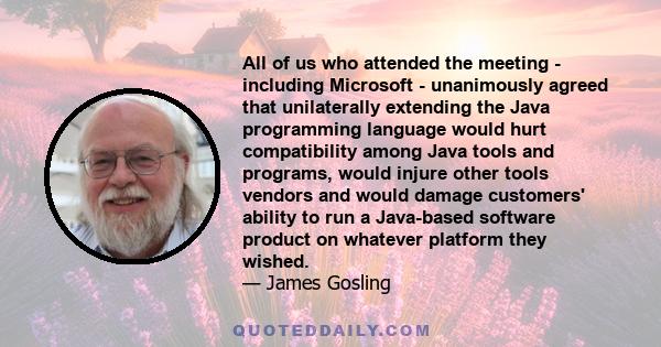 All of us who attended the meeting - including Microsoft - unanimously agreed that unilaterally extending the Java programming language would hurt compatibility among Java tools and programs, would injure other tools