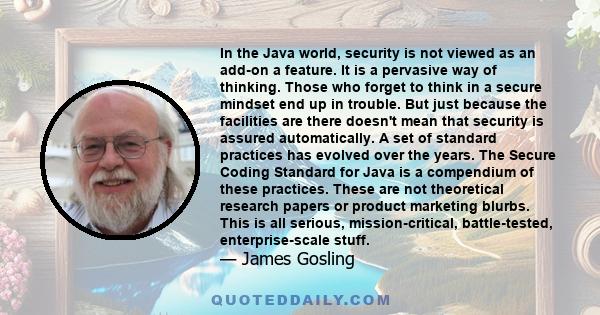 In the Java world, security is not viewed as an add-on a feature. It is a pervasive way of thinking. Those who forget to think in a secure mindset end up in trouble. But just because the facilities are there doesn't