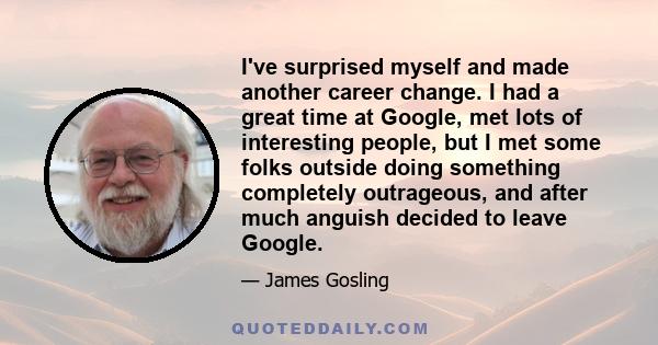 I've surprised myself and made another career change. I had a great time at Google, met lots of interesting people, but I met some folks outside doing something completely outrageous, and after much anguish decided to