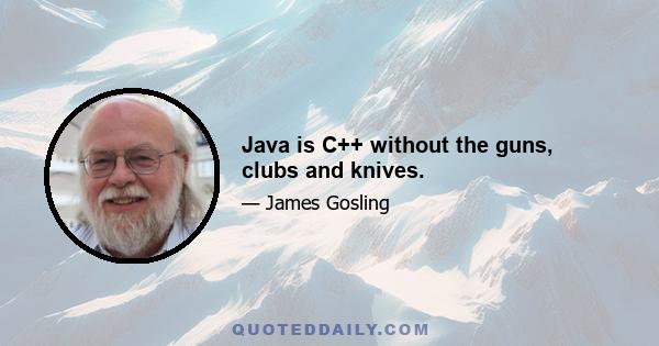 Java is C++ without the guns, clubs and knives.